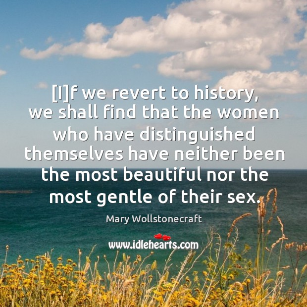[I]f we revert to history, we shall find that the women Mary Wollstonecraft Picture Quote
