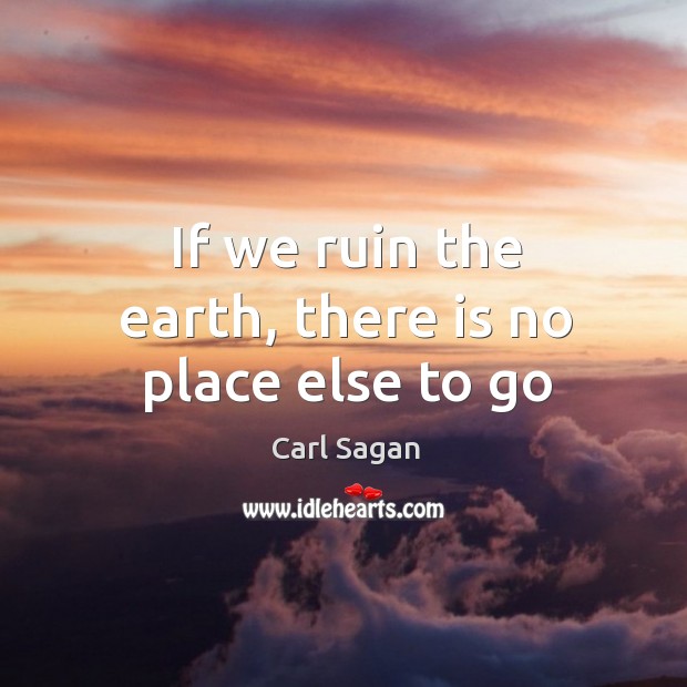 If we ruin the earth, there is no place else to go Carl Sagan Picture Quote
