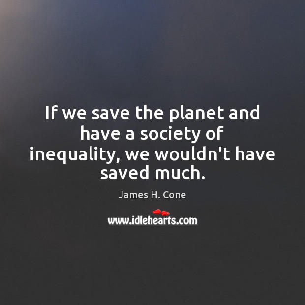 If we save the planet and have a society of inequality, we wouldn’t have saved much. James H. Cone Picture Quote