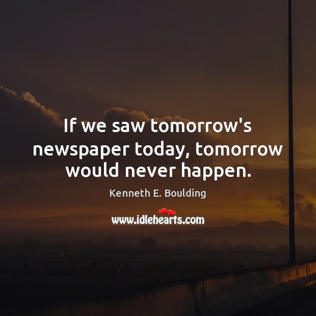 If we saw tomorrow’s newspaper today, tomorrow would never happen. Kenneth E. Boulding Picture Quote