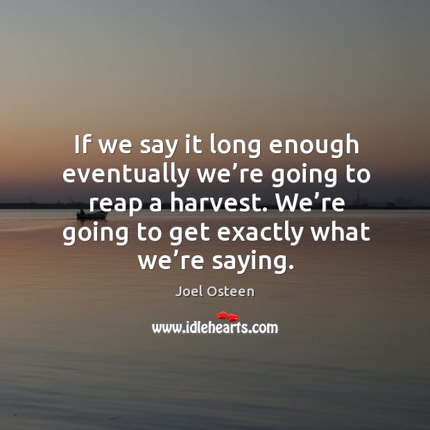 If we say it long enough eventually we’re going to reap a harvest. We’re going to get exactly what we’re saying. Joel Osteen Picture Quote