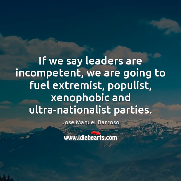 If we say leaders are incompetent, we are going to fuel extremist, Jose Manuel Barroso Picture Quote