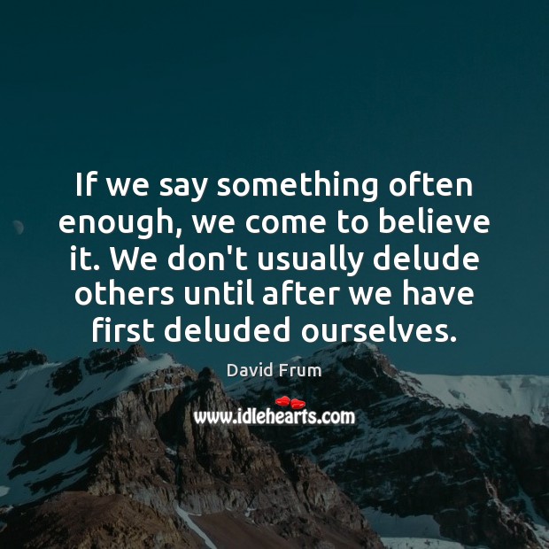 If we say something often enough, we come to believe it. We David Frum Picture Quote