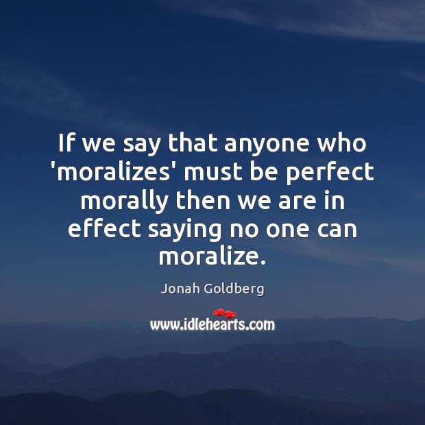 If we say that anyone who ‘moralizes’ must be perfect morally then Jonah Goldberg Picture Quote