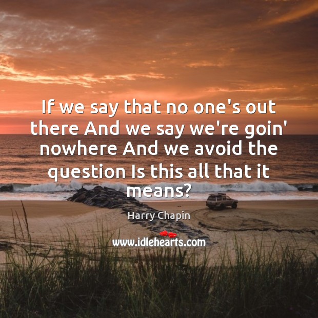 If we say that no one’s out there And we say we’re Harry Chapin Picture Quote