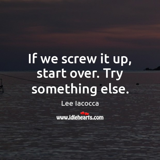 If we screw it up, start over. Try something else. Image