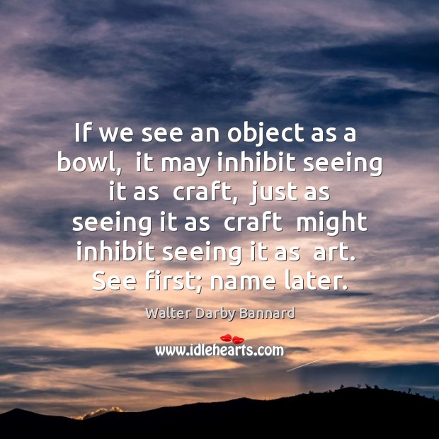 If we see an object as a  bowl,  it may inhibit seeing Walter Darby Bannard Picture Quote
