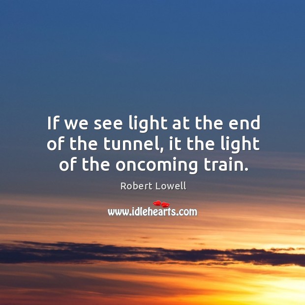 If we see light at the end of the tunnel, it the light of the oncoming train. Robert Lowell Picture Quote