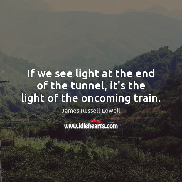 If we see light at the end of the tunnel, it’s the light of the oncoming train. James Russell Lowell Picture Quote