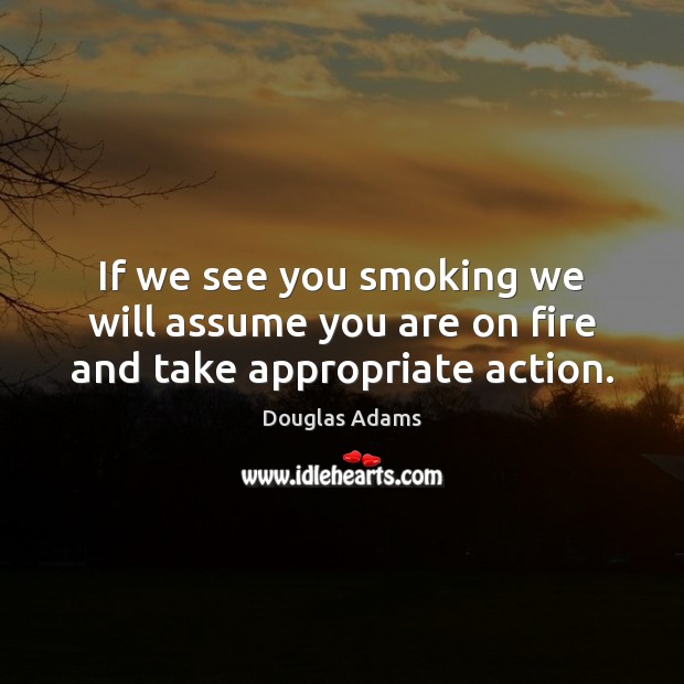 If we see you smoking we will assume you are on fire and take appropriate action. Douglas Adams Picture Quote