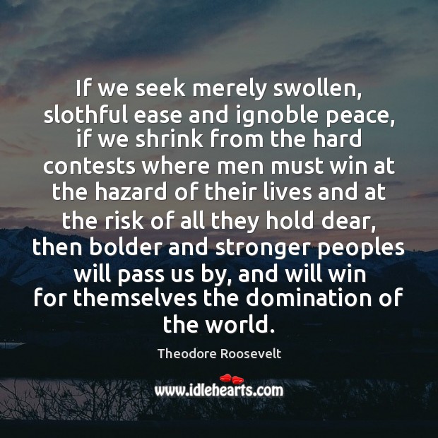 If we seek merely swollen, slothful ease and ignoble peace, if we 