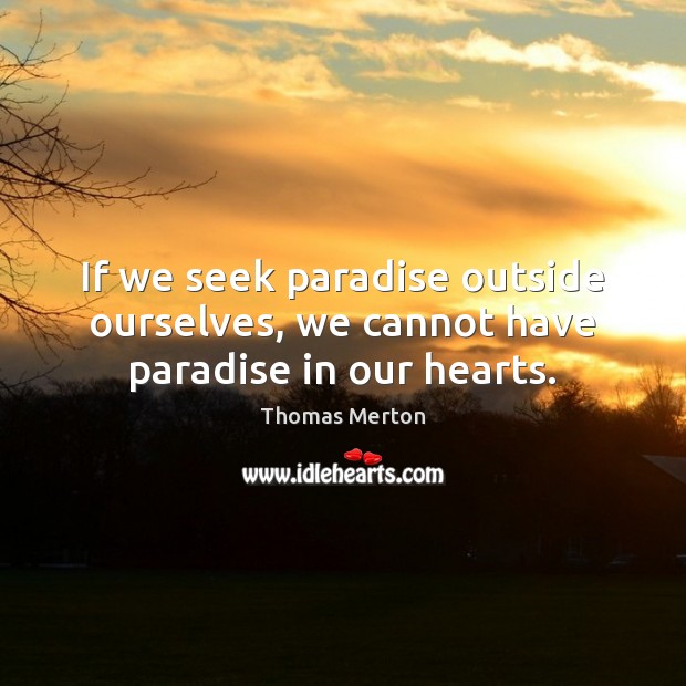 If we seek paradise outside ourselves, we cannot have paradise in our hearts. 