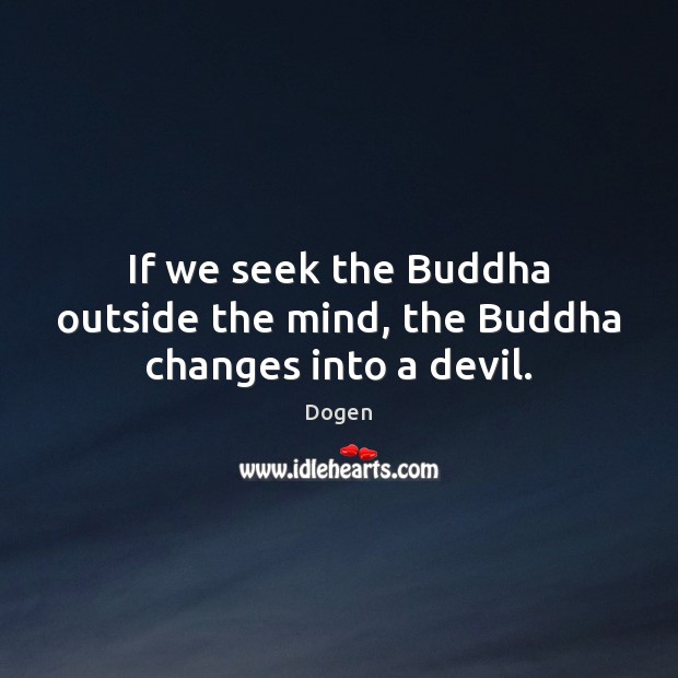 If we seek the Buddha outside the mind, the Buddha changes into a devil. Dogen Picture Quote