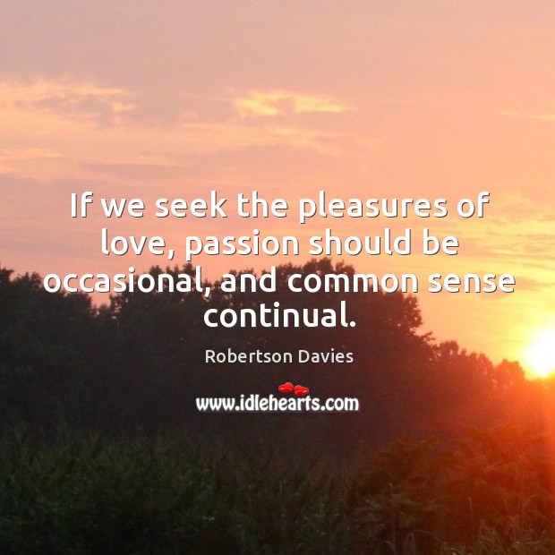 If we seek the pleasures of love, passion should be occasional, and common sense continual. Robertson Davies Picture Quote