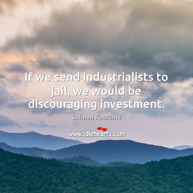 If we send industrialists to jail, we would be discouraging investment. Salman Khurshid Picture Quote