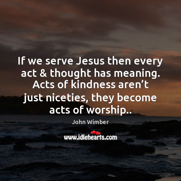 If we serve Jesus then every act & thought has meaning. Acts of Image