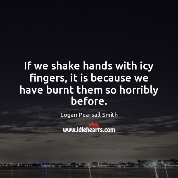 If we shake hands with icy fingers, it is because we have burnt them so horribly before. Logan Pearsall Smith Picture Quote