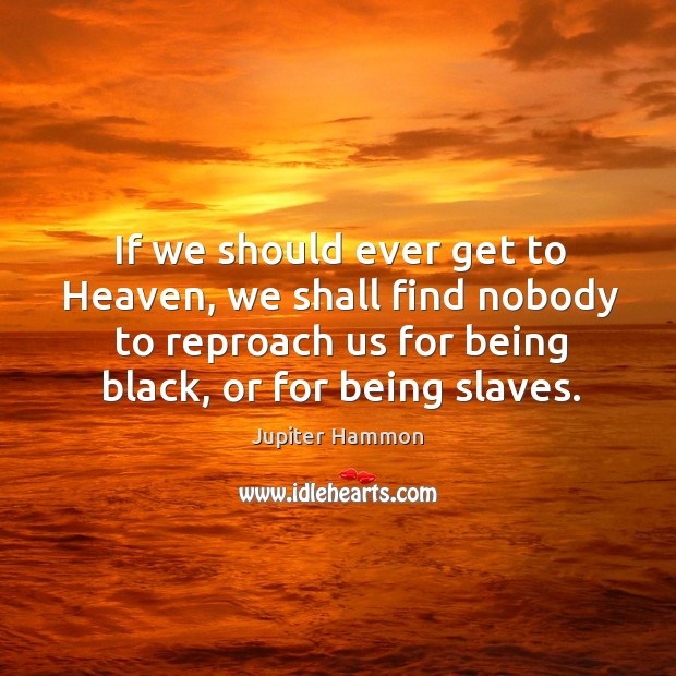 If we should ever get to heaven, we shall find nobody to reproach us for being black, or for being slaves. Jupiter Hammon Picture Quote