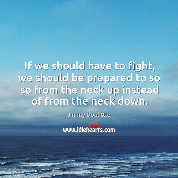 If we should have to fight, we should be prepared to so so from the neck up Image
