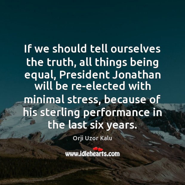 If we should tell ourselves the truth, all things being equal, President Orji Uzor Kalu Picture Quote