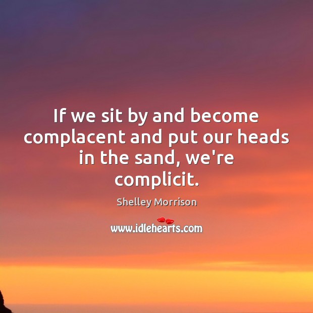 If we sit by and become complacent and put our heads in the sand, we’re complicit. Shelley Morrison Picture Quote