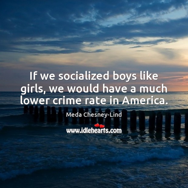 If we socialized boys like girls, we would have a much lower crime rate in America. Meda Chesney-Lind Picture Quote