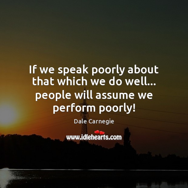 If we speak poorly about that which we do well… people will assume we perform poorly! Dale Carnegie Picture Quote