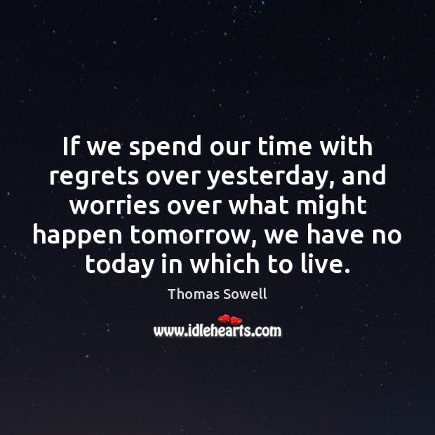 If we spend our time with regrets over yesterday, and worries over Thomas Sowell Picture Quote