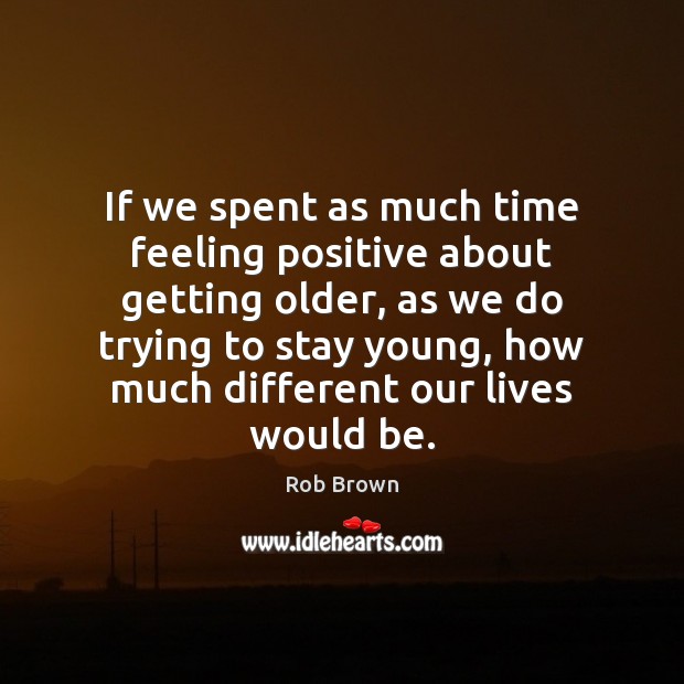 If we spent as much time feeling positive about getting older, as Rob Brown Picture Quote