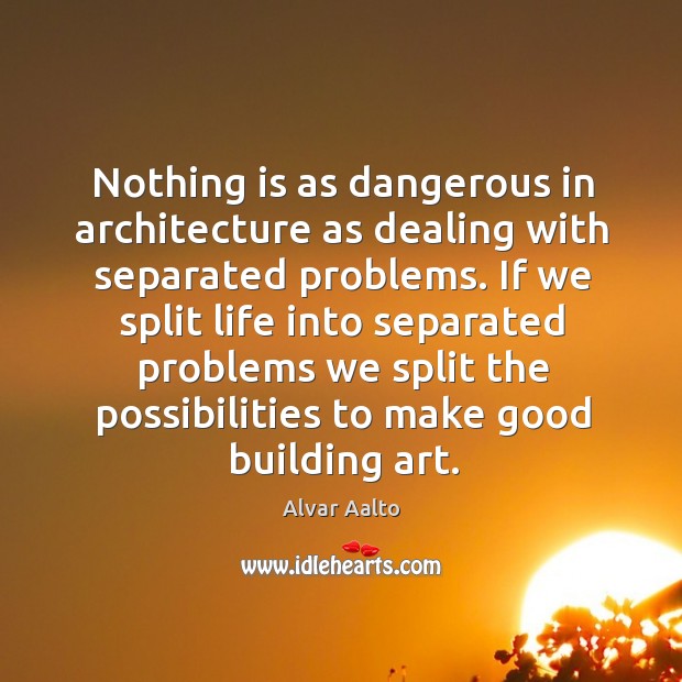 If we split life into separated problems we split the possibilities to make good building art. Image