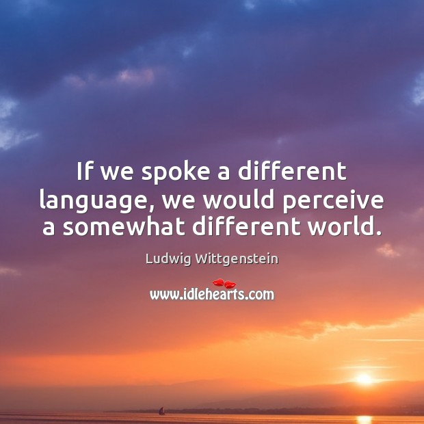 If we spoke a different language, we would perceive a somewhat different world. Ludwig Wittgenstein Picture Quote