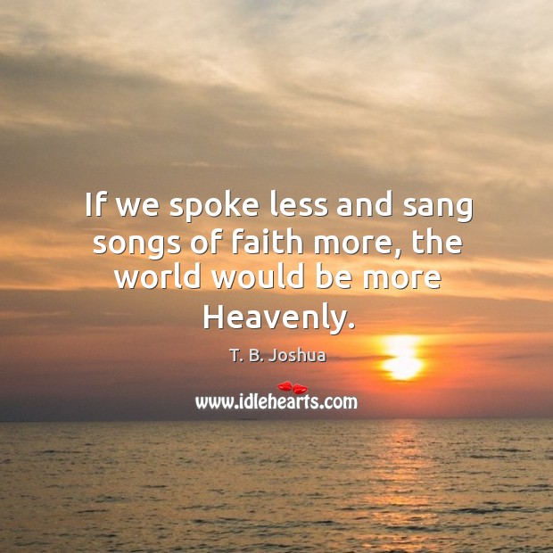 If we spoke less and sang songs of faith more, the world would be more Heavenly. Image