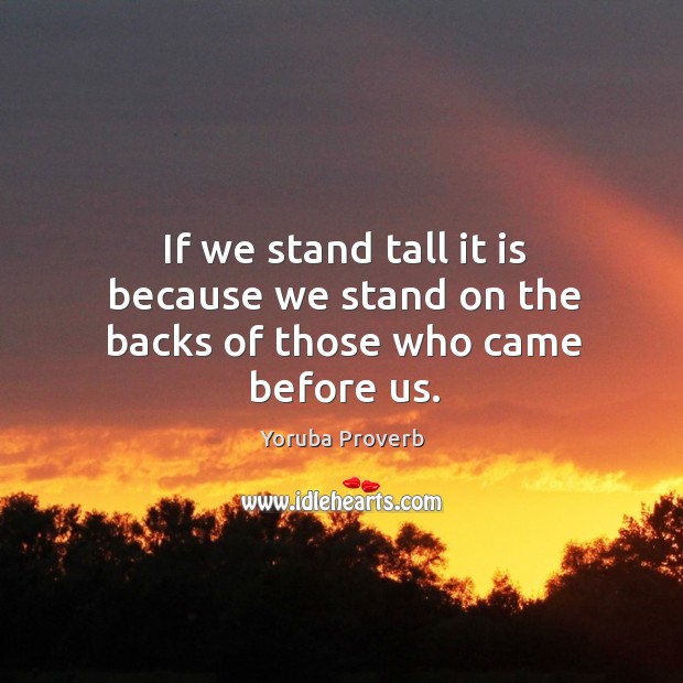 If we stand tall it is because we stand on the backs of those who came before us. Yoruba Proverbs Image