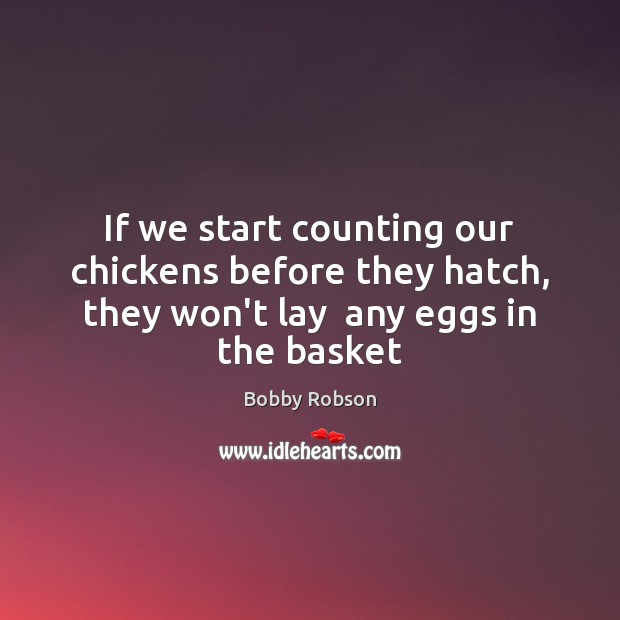 If we start counting our chickens before they hatch, they won’t lay Image