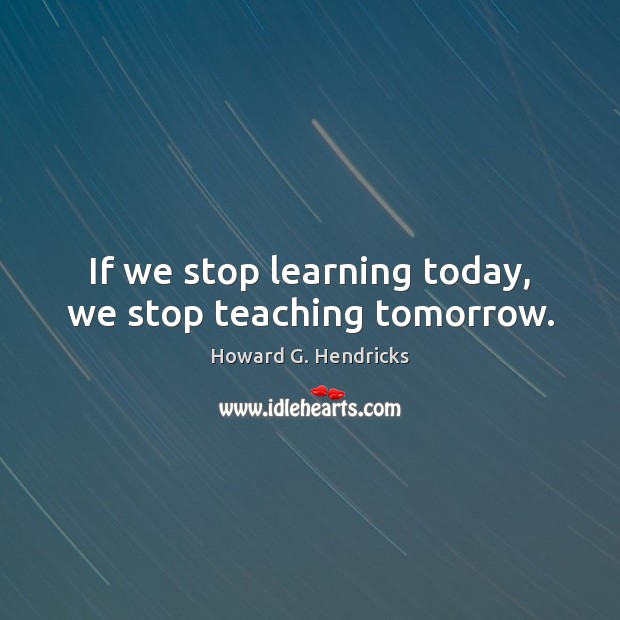 If we stop learning today, we stop teaching tomorrow. Howard G. Hendricks Picture Quote