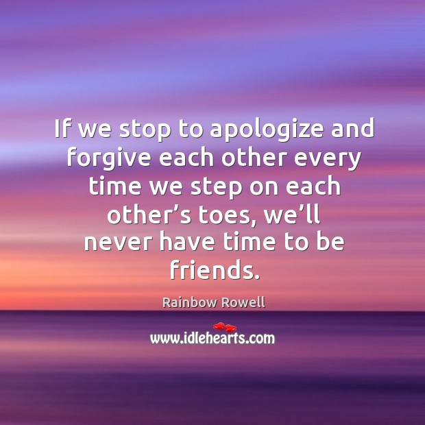 If we stop to apologize and forgive each other every time we Rainbow Rowell Picture Quote