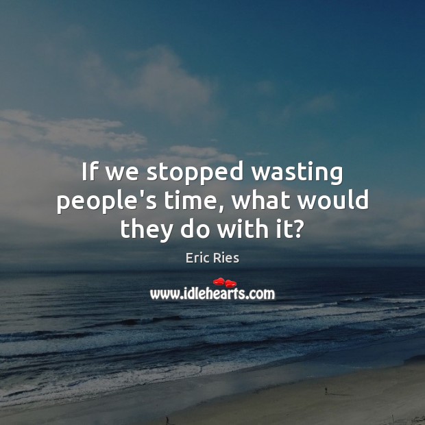 If we stopped wasting people’s time, what would they do with it? Eric Ries Picture Quote