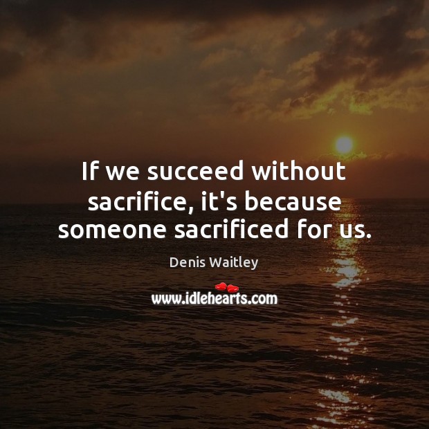 If we succeed without sacrifice, it’s because someone sacrificed for us. Image