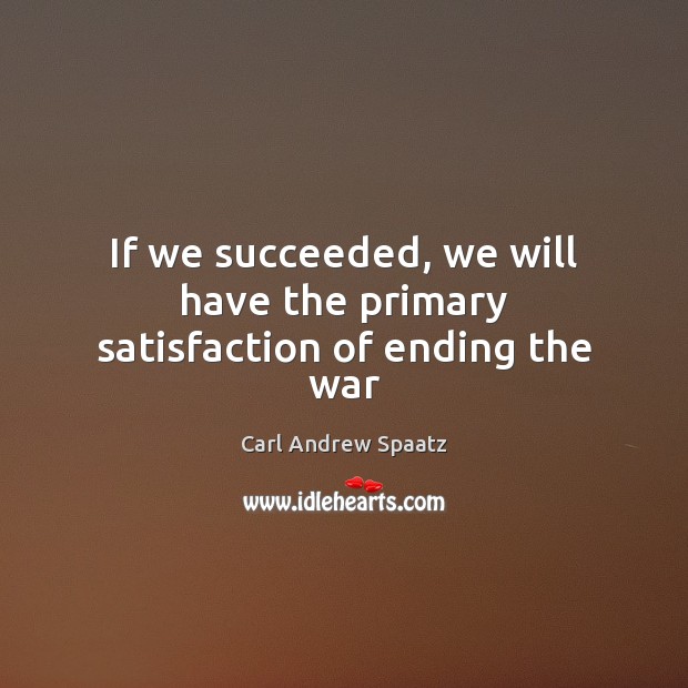 If we succeeded, we will have the primary satisfaction of ending the war Carl Andrew Spaatz Picture Quote