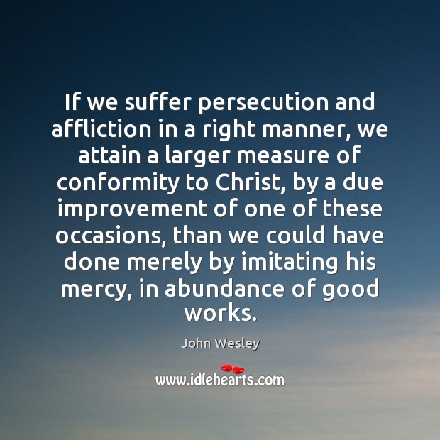 If we suffer persecution and affliction in a right manner, we attain John Wesley Picture Quote