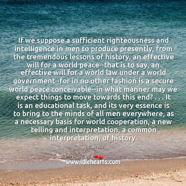 If we suppose a sufficient righteousness and intelligence in men to produce H. G. Wells Picture Quote