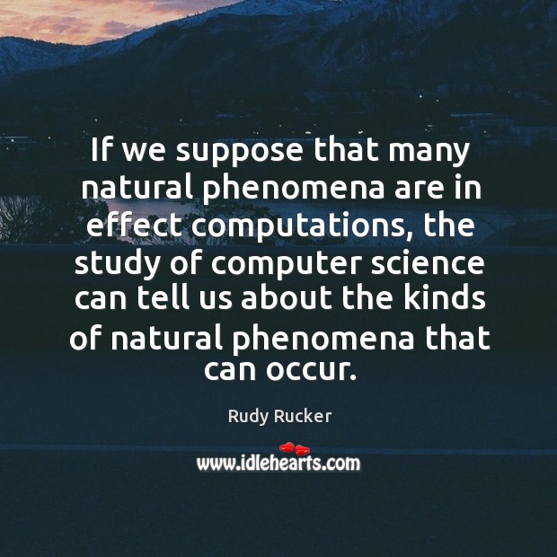 If we suppose that many natural phenomena are in effect computations, the study of computer Rudy Rucker Picture Quote