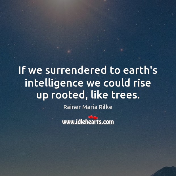 If we surrendered to earth’s intelligence we could rise up rooted, like trees. Rainer Maria Rilke Picture Quote