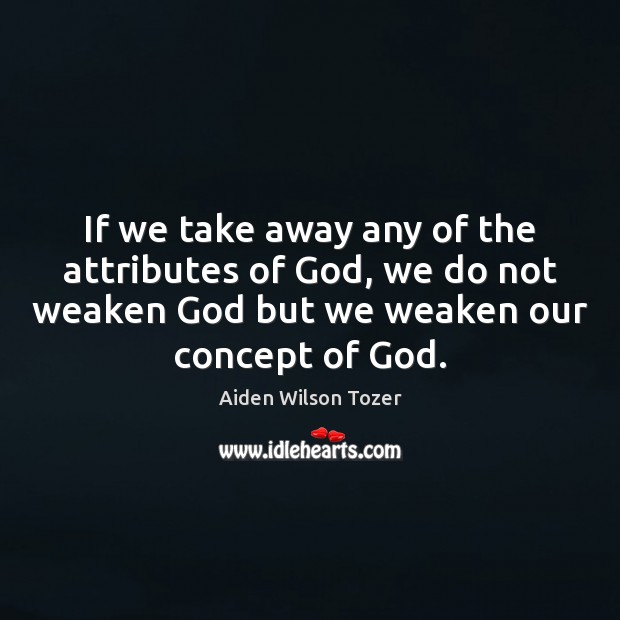 If we take away any of the attributes of God, we do Aiden Wilson Tozer Picture Quote