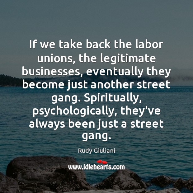 If we take back the labor unions, the legitimate businesses, eventually they Image