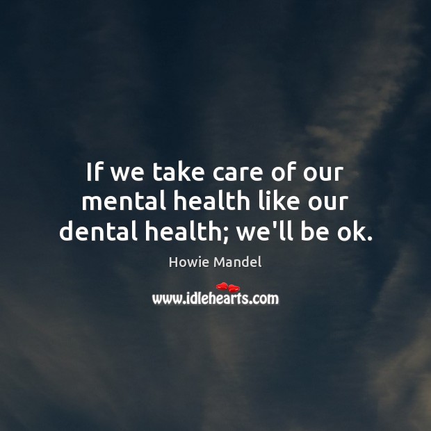If we take care of our mental health like our dental health; we’ll be ok. Howie Mandel Picture Quote
