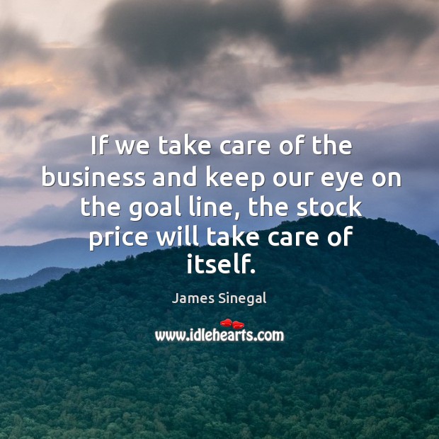 If we take care of the business and keep our eye on the goal line, the stock price will take care of itself. James Sinegal Picture Quote
