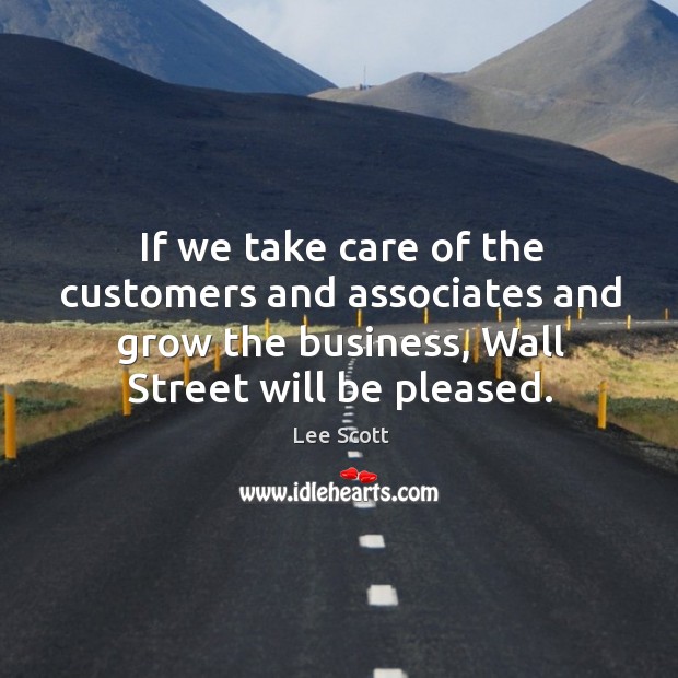 If we take care of the customers and associates and grow the business, wall street will be pleased. Lee Scott Picture Quote