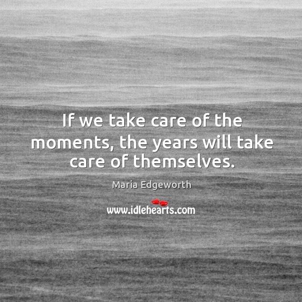 If we take care of the moments, the years will take care of themselves. Maria Edgeworth Picture Quote