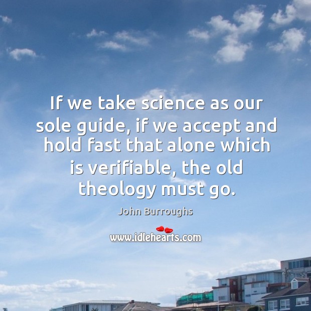 If we take science as our sole guide, if we accept and hold fast that alone which is verifiable, the old theology must go. John Burroughs Picture Quote